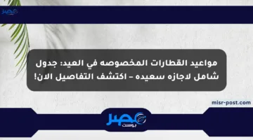 مواعيد القطارات المخصوصة في العيد: جدول شامل لإجازة سعيدة – اكتشف التفاصيل الآن!